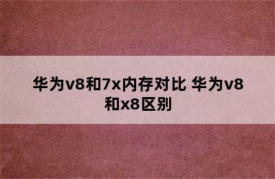 华为v8和7x内存对比 华为v8和x8区别